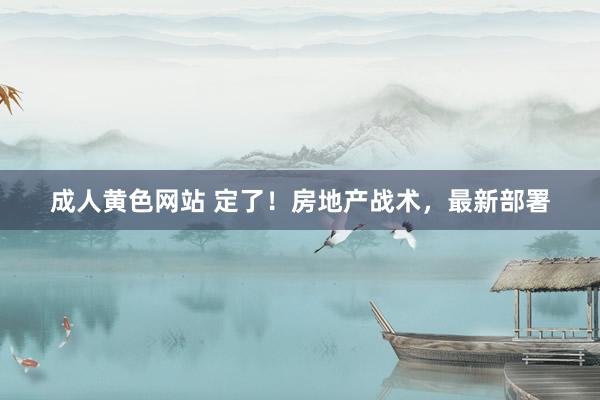 成人黄色网站 定了！房地产战术，最新部署