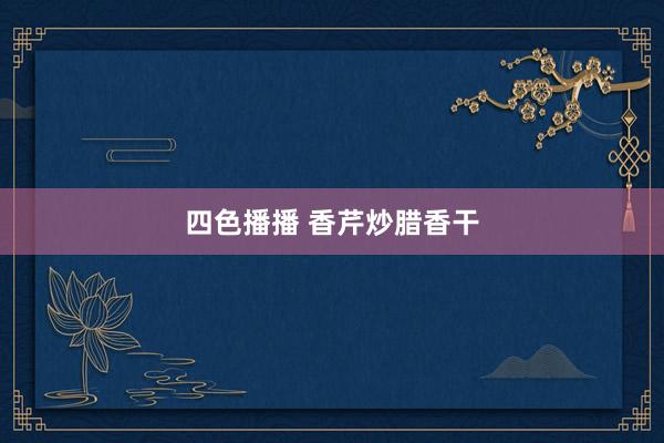 四色播播 香芹炒腊香干