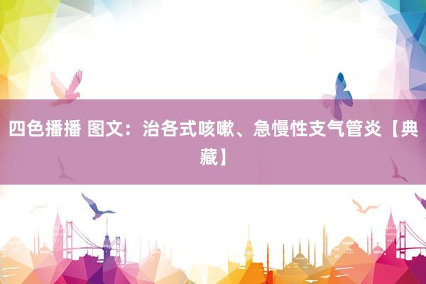 四色播播 图文：治各式咳嗽、急慢性支气管炎【典藏】