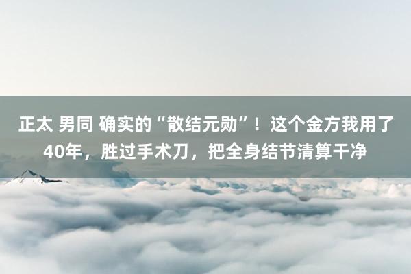 正太 男同 确实的“散结元勋”！这个金方我用了40年，胜过手术刀，把全身结节清算干净
