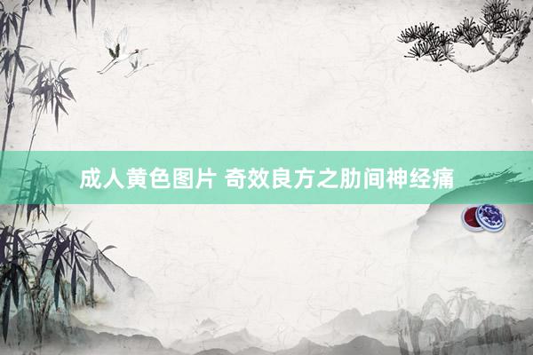 成人黄色图片 奇效良方之肋间神经痛