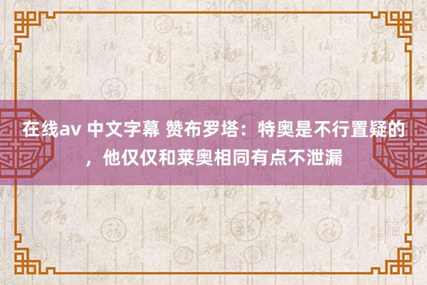 在线av 中文字幕 赞布罗塔：特奥是不行置疑的，他仅仅和莱奥相同有点不泄漏