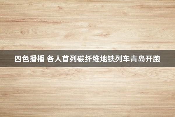 四色播播 各人首列碳纤维地铁列车青岛开跑