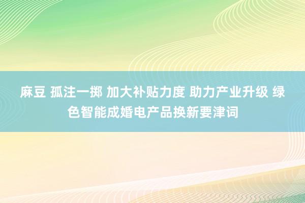 麻豆 孤注一掷 加大补贴力度 助力产业升级 绿色智能成婚电产品换新要津词