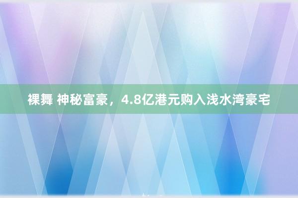 裸舞 神秘富豪，4.8亿港元购入浅水湾豪宅
