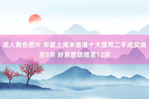 成人黄色图片 华夏上周末香港十大屋苑二手成交减至8宗 好意思联增至12宗