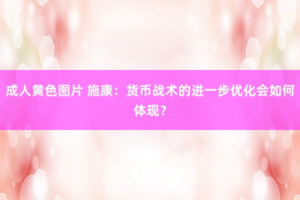 成人黄色图片 施康：货币战术的进一步优化会如何体现？