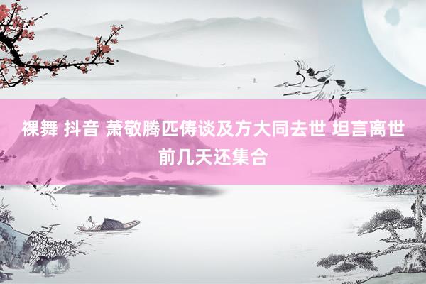裸舞 抖音 萧敬腾匹俦谈及方大同去世 坦言离世前几天还集合