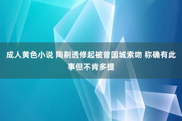 成人黄色小说 陶剔透修起被曾国城索吻 称确有此事但不肯多提