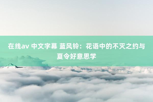 在线av 中文字幕 蓝风铃：花语中的不灭之约与夏令好意思学