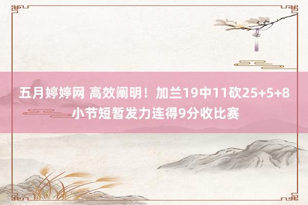 五月婷婷网 高效阐明！加兰19中11砍25+5+8 小节短暂发力连得9分收比赛