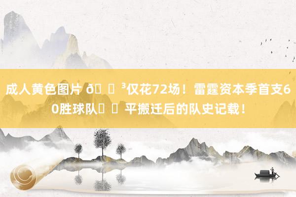 成人黄色图片 😳仅花72场！雷霆资本季首支60胜球队⚡️平搬迁后的队史记载！