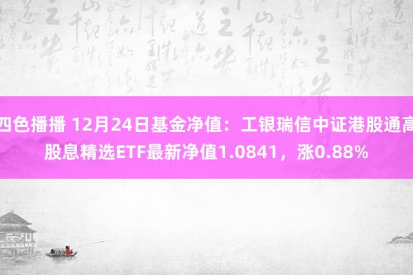 四色播播 12月24日基金净值：工银瑞信中证港股通高股息精选ETF最新净值1.0841，涨0.88%