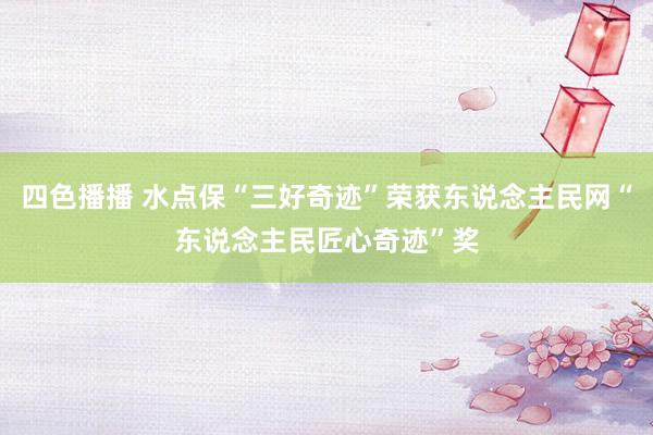 四色播播 水点保“三好奇迹”荣获东说念主民网“东说念主民匠心奇迹”奖
