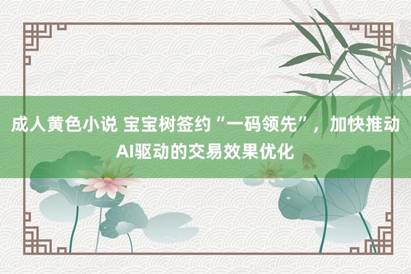 成人黄色小说 宝宝树签约“一码领先”，加快推动AI驱动的交易效果优化