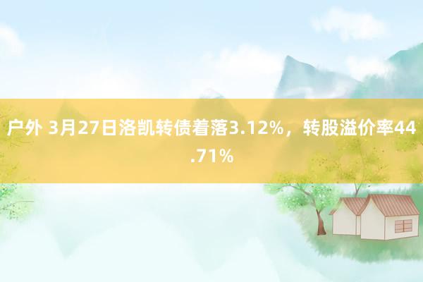 户外 3月27日洛凯转债着落3.12%，转股溢价率44.71%