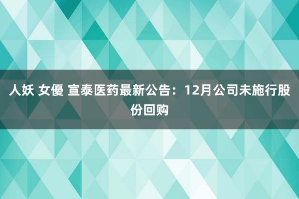 人妖 女優 宣泰医药最新公告：12月公司未施行股份回购