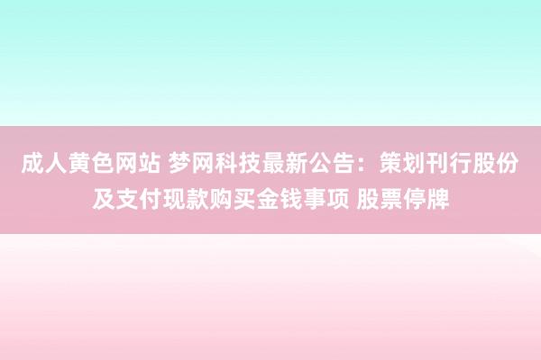 成人黄色网站 梦网科技最新公告：策划刊行股份及支付现款购买金钱事项 股票停牌