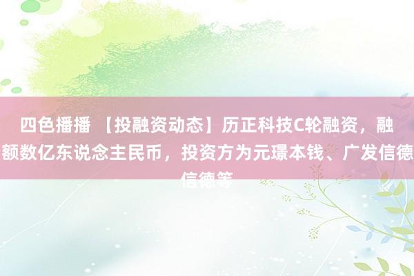 四色播播 【投融资动态】历正科技C轮融资，融资额数亿东说念主民币，投资方为元璟本钱、广发信德等