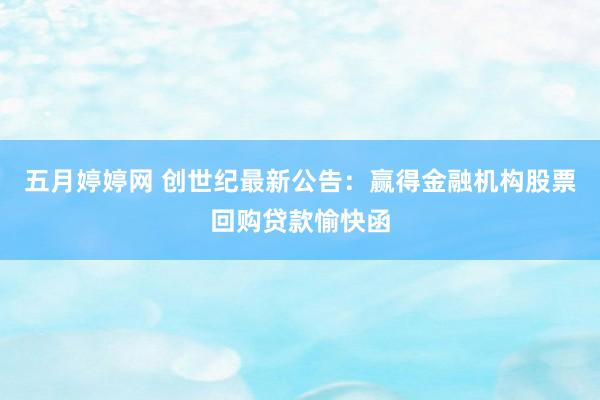 五月婷婷网 创世纪最新公告：赢得金融机构股票回购贷款愉快函