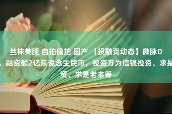 丝袜美腿 自拍偷拍 国产 【投融资动态】微脉D轮融资，融资额2亿东说念主民币，投资方为信银投资、求是老本等