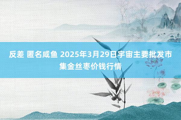 反差 匿名咸鱼 2025年3月29日宇宙主要批发市集金丝枣价钱行情