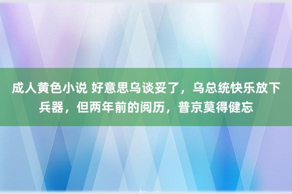 成人黄色小说 好意思乌谈妥了，乌总统快乐放下兵器，但两年前的阅历，普京莫得健忘