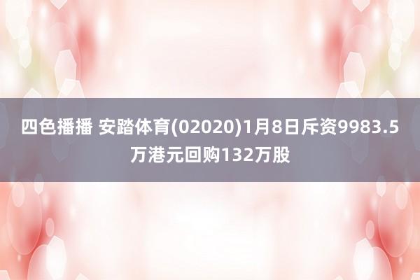 四色播播 安踏体育(02020)1月8日斥资9983.5万港元回购132万股