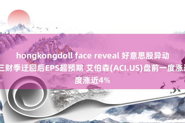 hongkongdoll face reveal 好意思股异动 | 第三财季迂回后EPS超预期 艾伯森(ACI.US)盘前一度涨近4%