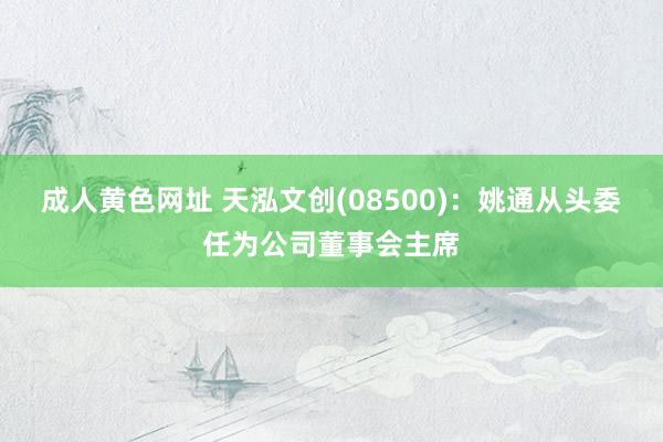 成人黄色网址 天泓文创(08500):姚通从头委任为公司董事会主席