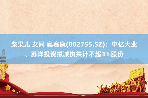 浆果儿 女同 奥赛康(002755.SZ)：中亿大业、苏洋投资拟减执共计不超3%股份