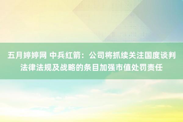五月婷婷网 中兵红箭：公司将抓续关注国度谈判法律法规及战略的条目加强市值处罚责任