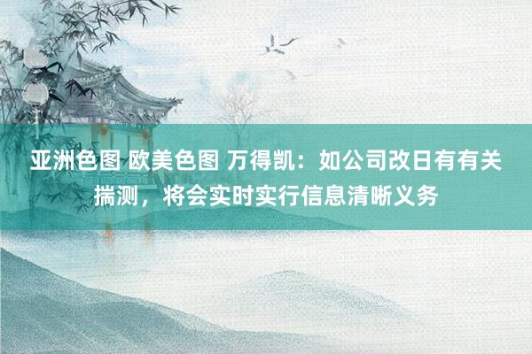 亚洲色图 欧美色图 万得凯：如公司改日有有关揣测，将会实时实行信息清晰义务