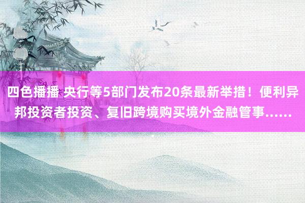 四色播播 央行等5部门发布20条最新举措！便利异邦投资者投资、复旧跨境购买境外金融管事......