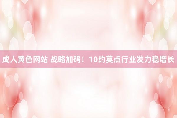 成人黄色网站 战略加码！10约莫点行业发力稳增长