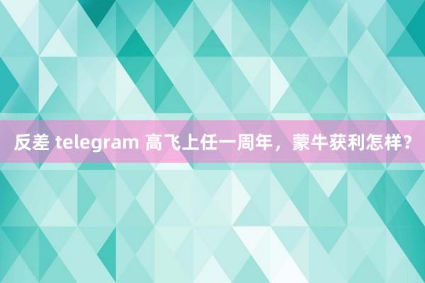 反差 telegram 高飞上任一周年，蒙牛获利怎样？