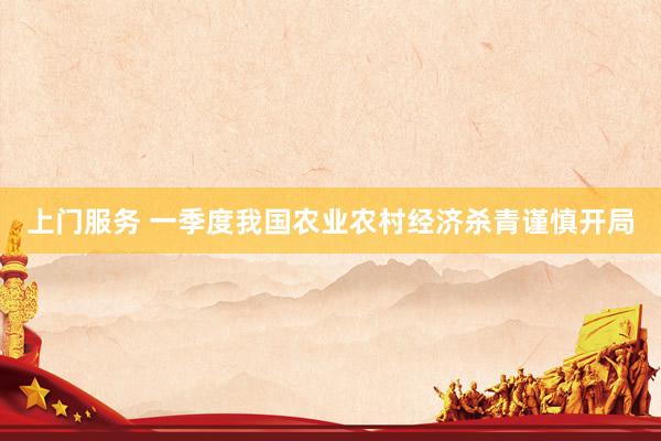 上门服务 一季度我国农业农村经济杀青谨慎开局