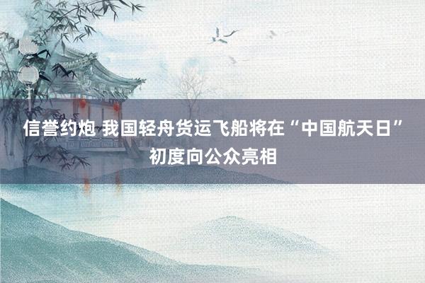 信誉约炮 我国轻舟货运飞船将在“中国航天日”初度向公众亮相