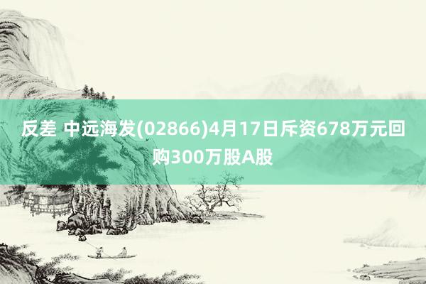 反差 中远海发(02866)4月17日斥资678万元回购300万股A股