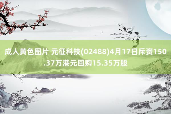 成人黄色图片 元征科技(02488)4月17日斥资150.37万港元回购15.35万股