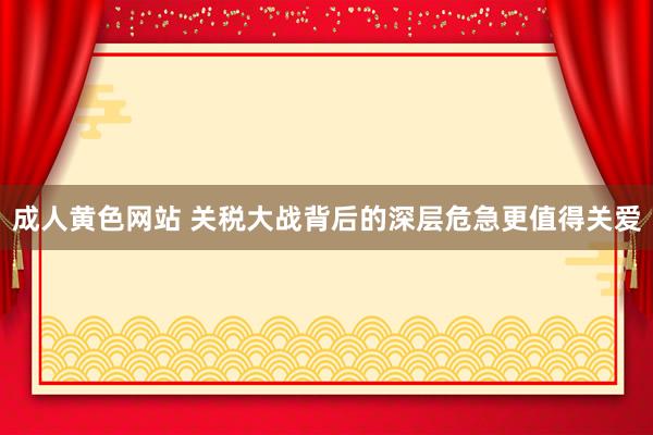 成人黄色网站 关税大战背后的深层危急更值得关爱
