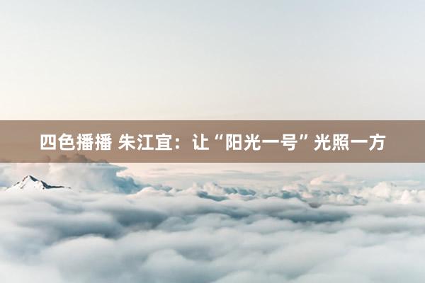 四色播播 朱江宜：让“阳光一号”光照一方
