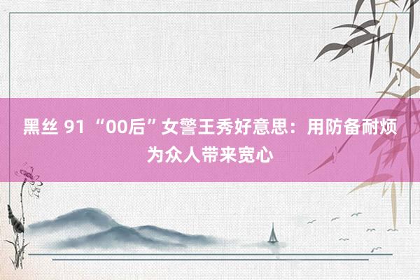 黑丝 91 “00后”女警王秀好意思：用防备耐烦为众人带来宽心