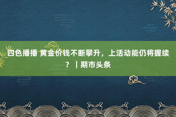 四色播播 黄金价钱不断攀升，上活动能仍将握续？｜期市头条
