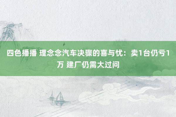 四色播播 理念念汽车决骤的喜与忧：卖1台仍亏1万 建厂仍需大过问