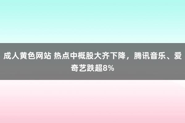 成人黄色网站 热点中概股大齐下降，腾讯音乐、爱奇艺跌超8%