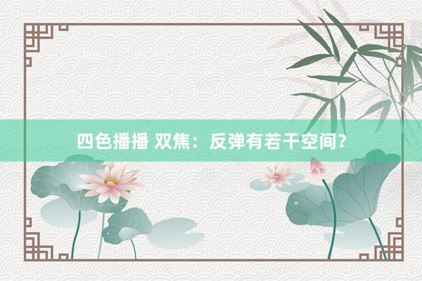 四色播播 双焦：反弹有若干空间？