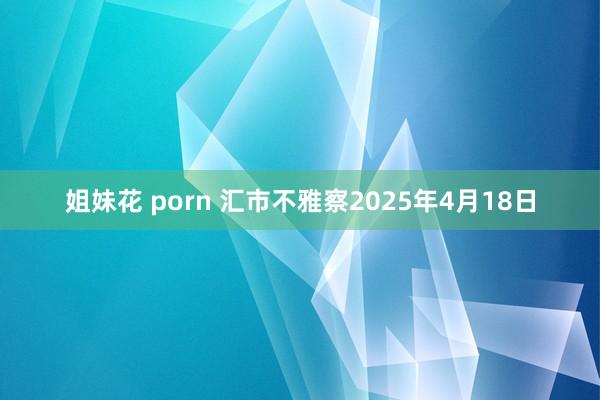 姐妹花 porn 汇市不雅察2025年4月18日