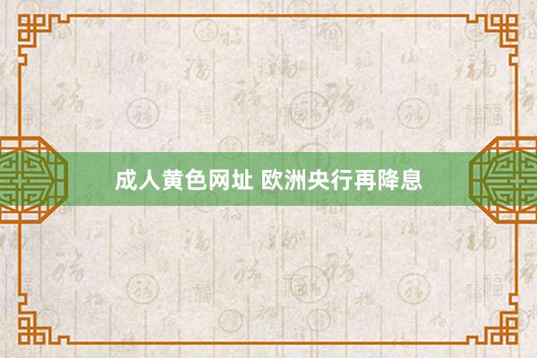 成人黄色网址 欧洲央行再降息
