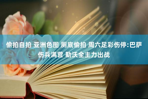 偷拍自拍 亚洲色图 厕底偷拍 周六足彩伤停:巴萨伤兵满营 勒沃全主力出战